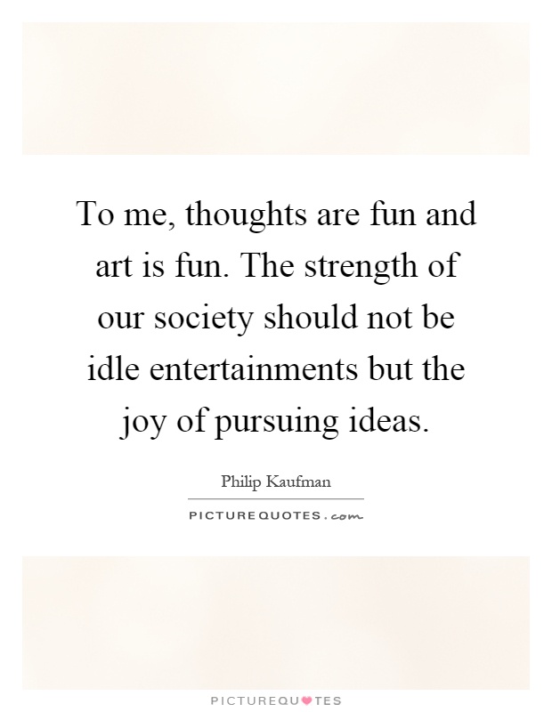 To me, thoughts are fun and art is fun. The strength of our society should not be idle entertainments but the joy of pursuing ideas Picture Quote #1