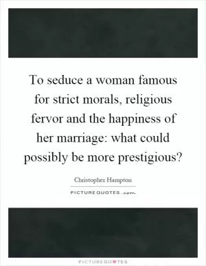 To seduce a woman famous for strict morals, religious fervor and the happiness of her marriage: what could possibly be more prestigious? Picture Quote #1