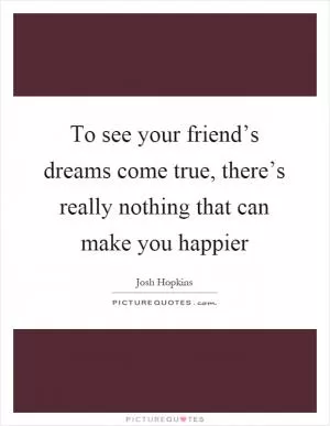 To see your friend’s dreams come true, there’s really nothing that can make you happier Picture Quote #1