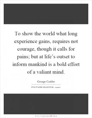 To show the world what long experience gains, requires not courage, though it calls for pains; but at life’s outset to inform mankind is a bold effort of a valiant mind Picture Quote #1