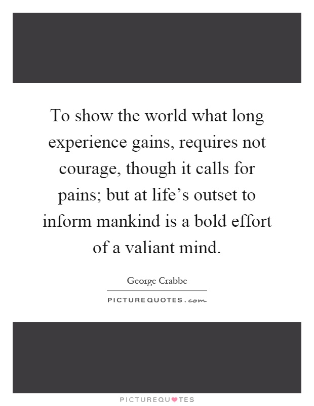 To show the world what long experience gains, requires not courage, though it calls for pains; but at life's outset to inform mankind is a bold effort of a valiant mind Picture Quote #1