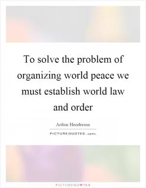To solve the problem of organizing world peace we must establish world law and order Picture Quote #1