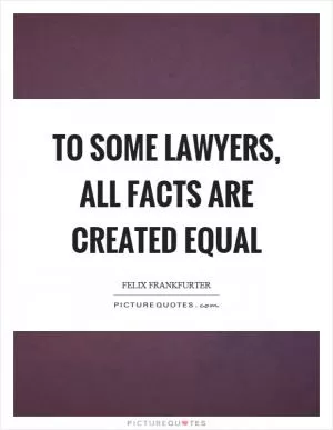 To some lawyers, all facts are created equal Picture Quote #1