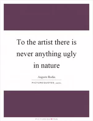 To the artist there is never anything ugly in nature Picture Quote #1