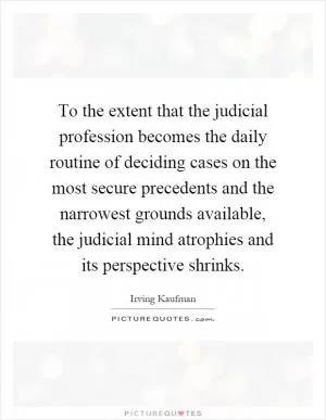 To the extent that the judicial profession becomes the daily routine of deciding cases on the most secure precedents and the narrowest grounds available, the judicial mind atrophies and its perspective shrinks Picture Quote #1