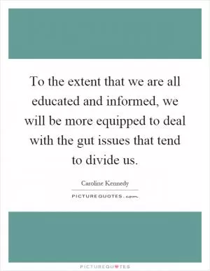 To the extent that we are all educated and informed, we will be more equipped to deal with the gut issues that tend to divide us Picture Quote #1