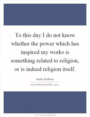 To this day I do not know whether the power which has inspired my works is something related to religion, or is indeed religion itself Picture Quote #1