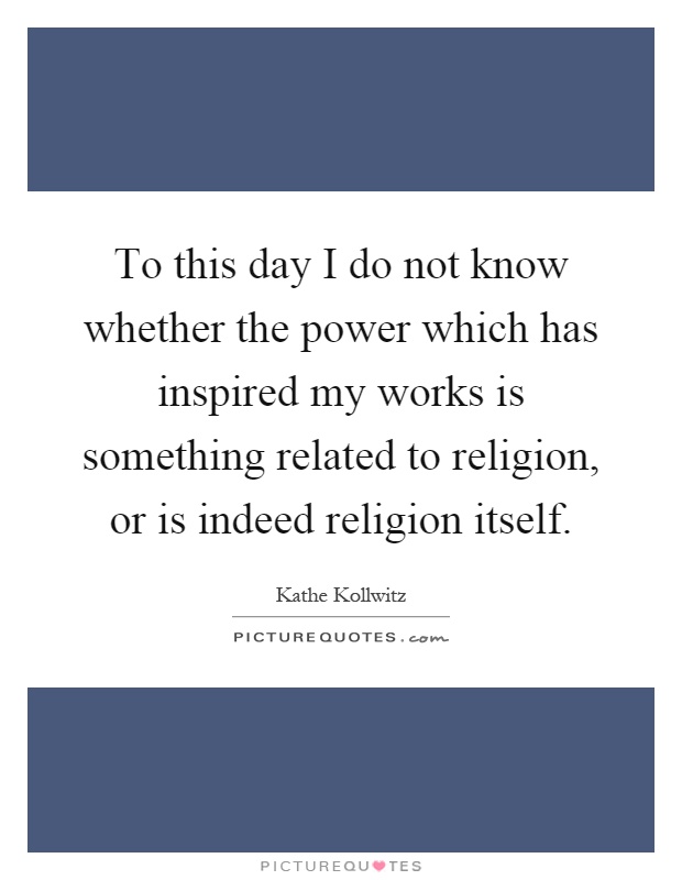 To this day I do not know whether the power which has inspired my works is something related to religion, or is indeed religion itself Picture Quote #1