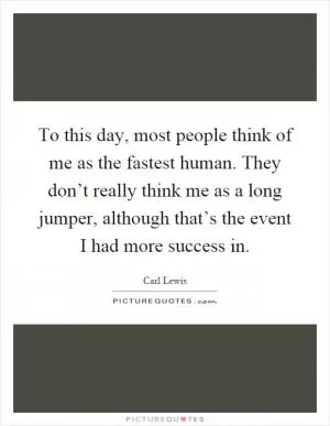 To this day, most people think of me as the fastest human. They don’t really think me as a long jumper, although that’s the event I had more success in Picture Quote #1