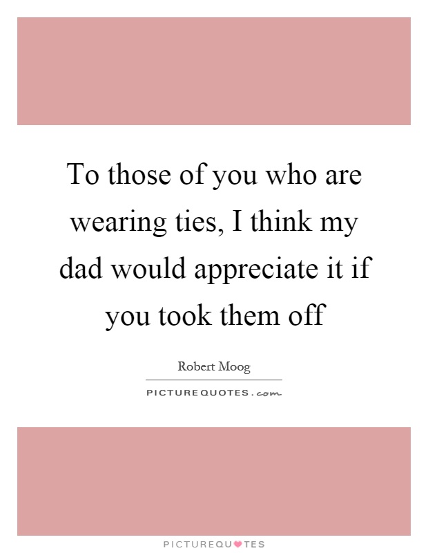 To those of you who are wearing ties, I think my dad would appreciate it if you took them off Picture Quote #1