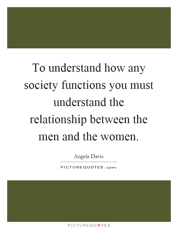 To understand how any society functions you must understand the relationship between the men and the women Picture Quote #1