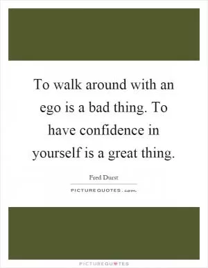 To walk around with an ego is a bad thing. To have confidence in yourself is a great thing Picture Quote #1
