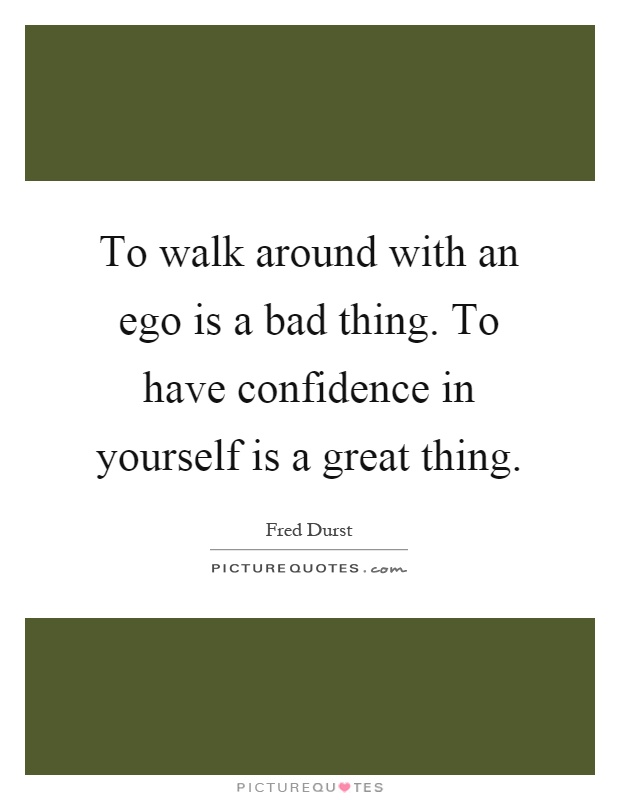 To walk around with an ego is a bad thing. To have confidence in yourself is a great thing Picture Quote #1