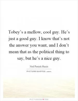 Tobey’s a mellow, cool guy. He’s just a good guy. I know that’s not the answer you want, and I don’t mean that as the political thing to say, but he’s a nice guy Picture Quote #1