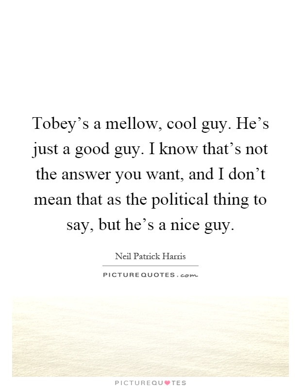 Tobey's a mellow, cool guy. He's just a good guy. I know that's not the answer you want, and I don't mean that as the political thing to say, but he's a nice guy Picture Quote #1