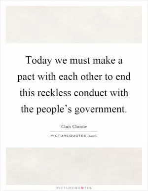 Today we must make a pact with each other to end this reckless conduct with the people’s government Picture Quote #1
