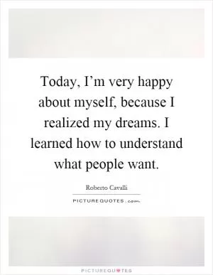 Today, I’m very happy about myself, because I realized my dreams. I learned how to understand what people want Picture Quote #1