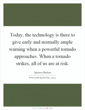 Today, the technology is there to give early and normally ample warning when a powerful tornado approaches. When a tornado strikes, all of us are at risk Picture Quote #1