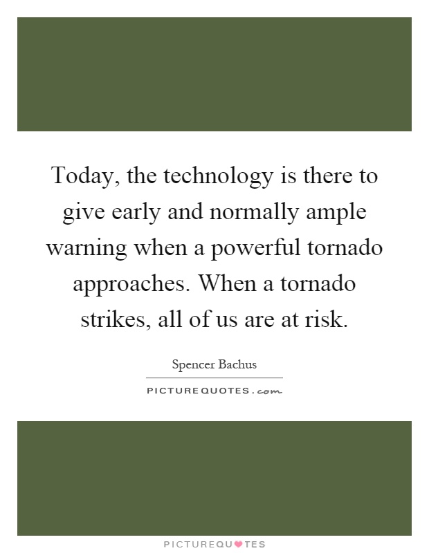 Today, the technology is there to give early and normally ample warning when a powerful tornado approaches. When a tornado strikes, all of us are at risk Picture Quote #1
