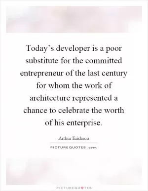 Today’s developer is a poor substitute for the committed entrepreneur of the last century for whom the work of architecture represented a chance to celebrate the worth of his enterprise Picture Quote #1