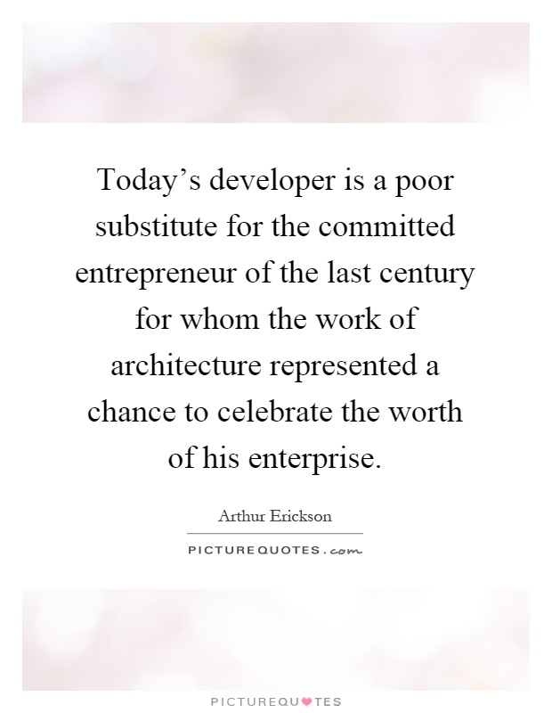 Today's developer is a poor substitute for the committed entrepreneur of the last century for whom the work of architecture represented a chance to celebrate the worth of his enterprise Picture Quote #1
