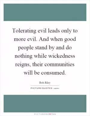 Tolerating evil leads only to more evil. And when good people stand by and do nothing while wickedness reigns, their communities will be consumed Picture Quote #1