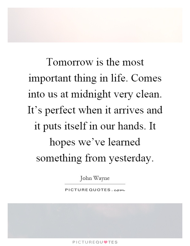 Tomorrow is the most important thing in life. Comes into us at midnight very clean. It's perfect when it arrives and it puts itself in our hands. It hopes we've learned something from yesterday Picture Quote #1
