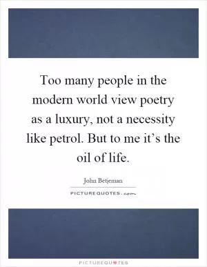 Too many people in the modern world view poetry as a luxury, not a necessity like petrol. But to me it’s the oil of life Picture Quote #1
