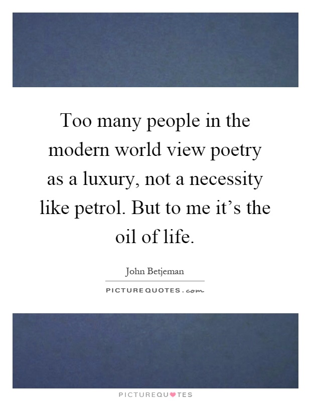 Too many people in the modern world view poetry as a luxury, not a necessity like petrol. But to me it's the oil of life Picture Quote #1