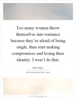 Too many women throw themselves into romance because they’re afraid of being single, then start making compromises and losing their identity. I won’t do that Picture Quote #1