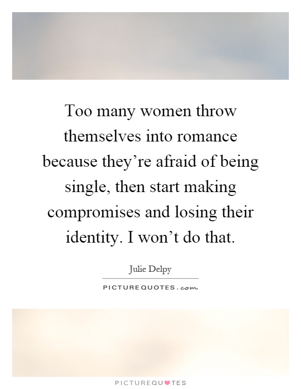 Too many women throw themselves into romance because they're afraid of being single, then start making compromises and losing their identity. I won't do that Picture Quote #1