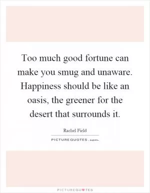 Too much good fortune can make you smug and unaware. Happiness should be like an oasis, the greener for the desert that surrounds it Picture Quote #1