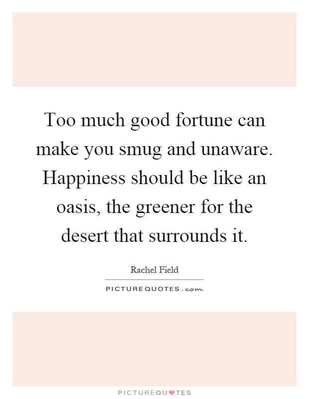 Too much good fortune can make you smug and unaware. Happiness should be like an oasis, the greener for the desert that surrounds it Picture Quote #1