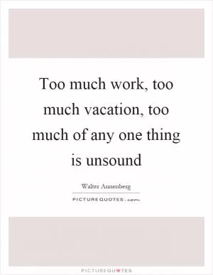 Too much work, too much vacation, too much of any one thing is unsound Picture Quote #1