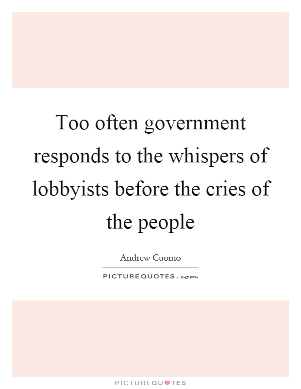Too often government responds to the whispers of lobbyists before the cries of the people Picture Quote #1