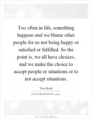 Too often in life, something happens and we blame other people for us not being happy or satisfied or fulfilled. So the point is, we all have choices, and we make the choice to accept people or situations or to not accept situations Picture Quote #1