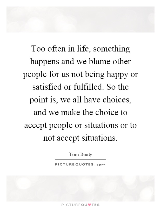 Too often in life, something happens and we blame other people for us not being happy or satisfied or fulfilled. So the point is, we all have choices, and we make the choice to accept people or situations or to not accept situations Picture Quote #1