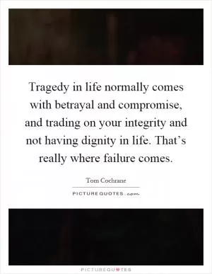 Tragedy in life normally comes with betrayal and compromise, and trading on your integrity and not having dignity in life. That’s really where failure comes Picture Quote #1