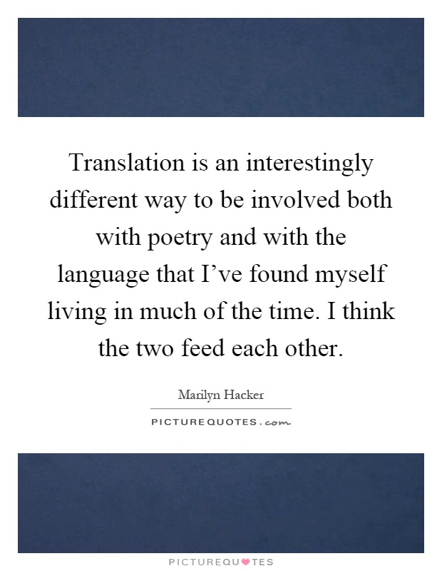 Translation is an interestingly different way to be involved both with poetry and with the language that I've found myself living in much of the time. I think the two feed each other Picture Quote #1