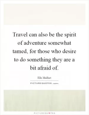Travel can also be the spirit of adventure somewhat tamed, for those who desire to do something they are a bit afraid of Picture Quote #1