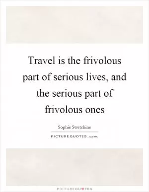 Travel is the frivolous part of serious lives, and the serious part of frivolous ones Picture Quote #1
