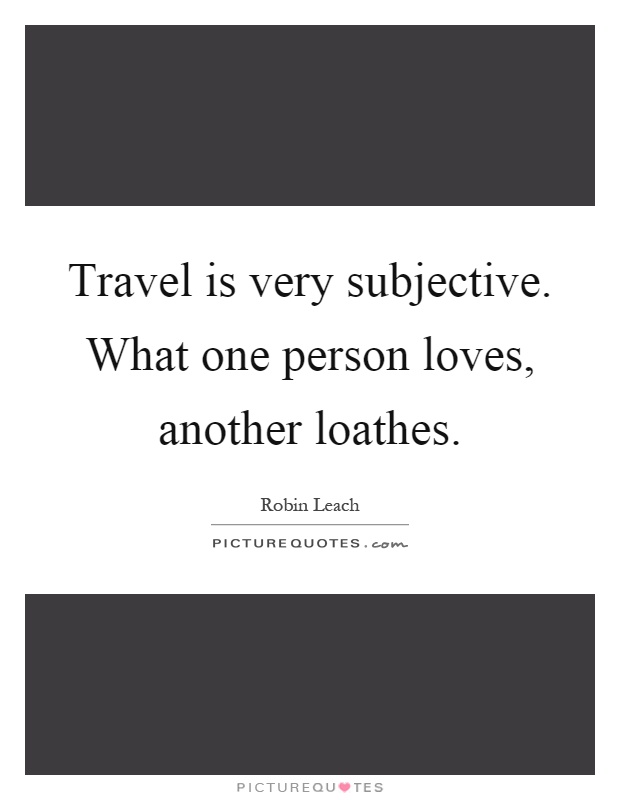 Travel is very subjective. What one person loves, another loathes Picture Quote #1
