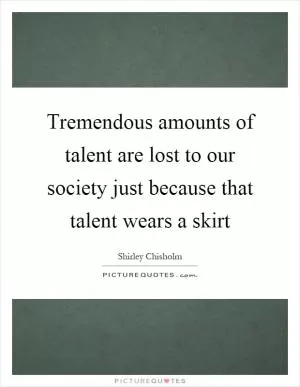 Tremendous amounts of talent are lost to our society just because that talent wears a skirt Picture Quote #1