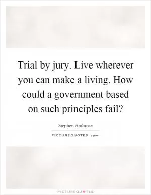 Trial by jury. Live wherever you can make a living. How could a government based on such principles fail? Picture Quote #1