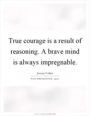 True courage is a result of reasoning. A brave mind is always impregnable Picture Quote #1