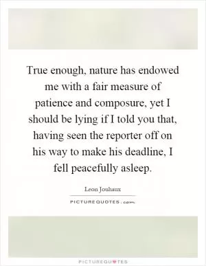 True enough, nature has endowed me with a fair measure of patience and composure, yet I should be lying if I told you that, having seen the reporter off on his way to make his deadline, I fell peacefully asleep Picture Quote #1
