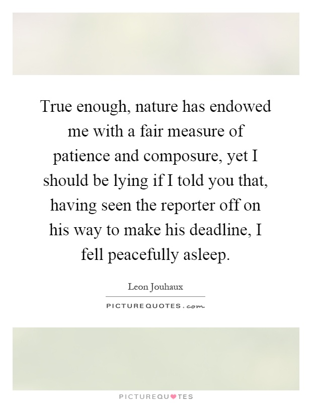 True enough, nature has endowed me with a fair measure of patience and composure, yet I should be lying if I told you that, having seen the reporter off on his way to make his deadline, I fell peacefully asleep Picture Quote #1