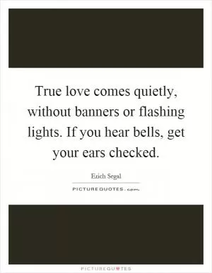 True love comes quietly, without banners or flashing lights. If you hear bells, get your ears checked Picture Quote #1