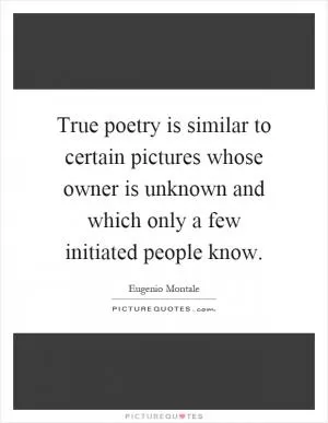 True poetry is similar to certain pictures whose owner is unknown and which only a few initiated people know Picture Quote #1