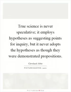 True science is never speculative; it employs hypotheses as suggesting points for inquiry, but it never adopts the hypotheses as though they were demonstrated propositions Picture Quote #1